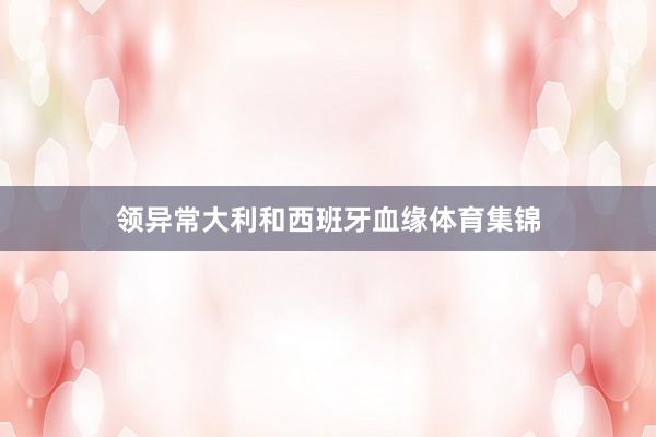 领异常大利和西班牙血缘体育集锦