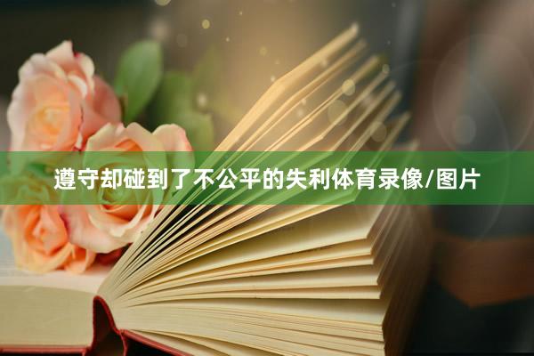 遵守却碰到了不公平的失利体育录像/图片