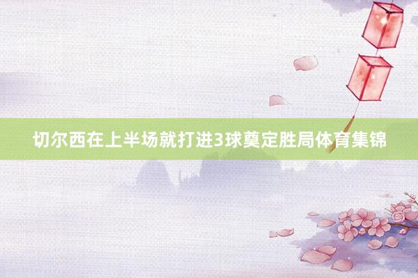 切尔西在上半场就打进3球奠定胜局体育集锦