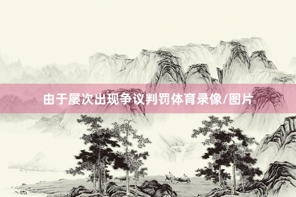 由于屡次出现争议判罚体育录像/图片