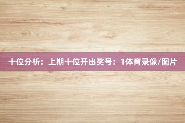 十位分析：上期十位开出奖号：1体育录像/图片