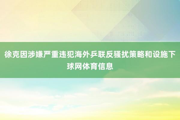 徐克因涉嫌严重违犯海外乒联反骚扰策略和设施下球网体育信息
