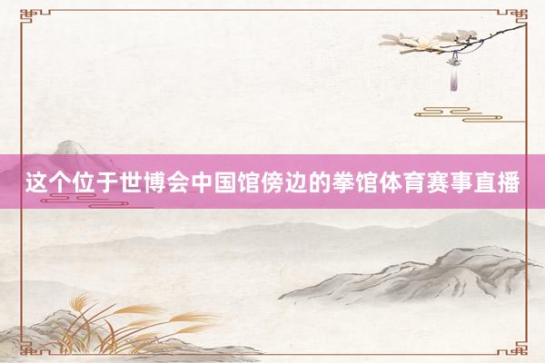 这个位于世博会中国馆傍边的拳馆体育赛事直播