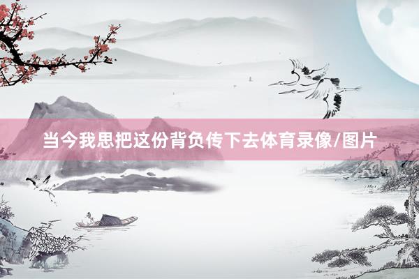 当今我思把这份背负传下去体育录像/图片