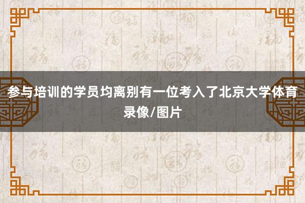 参与培训的学员均离别有一位考入了北京大学体育录像/图片