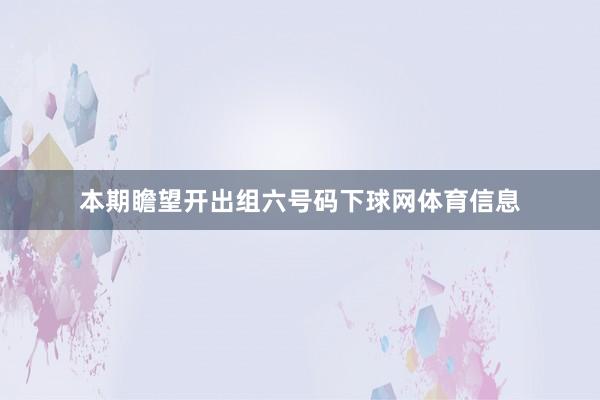 本期瞻望开出组六号码下球网体育信息