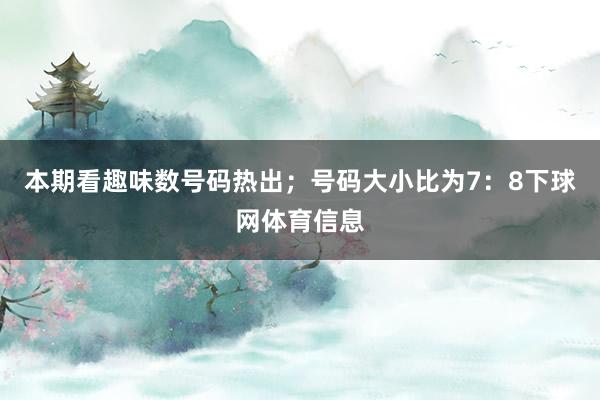 本期看趣味数号码热出；号码大小比为7：8下球网体育信息