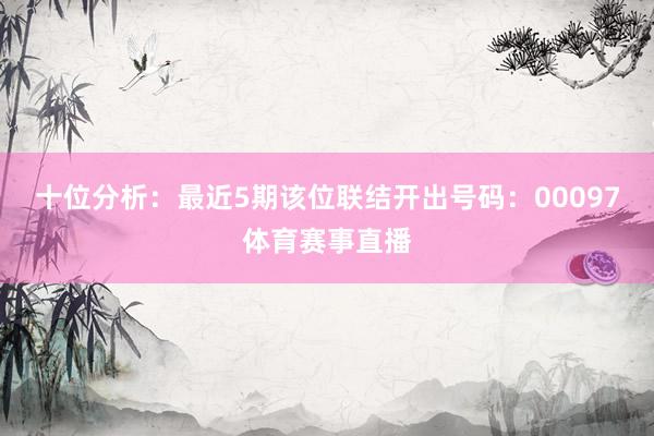 十位分析：最近5期该位联结开出号码：00097体育赛事直播