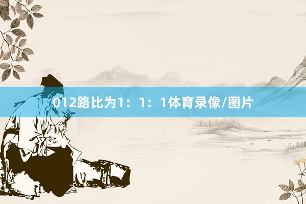 012路比为1：1：1体育录像/图片