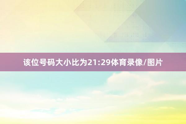 该位号码大小比为21:29体育录像/图片