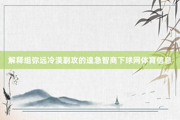 解释组弥远冷漠副攻的遑急智商下球网体育信息