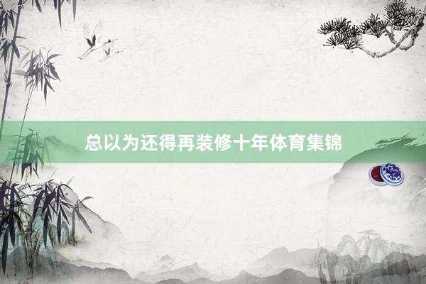 总以为还得再装修十年体育集锦