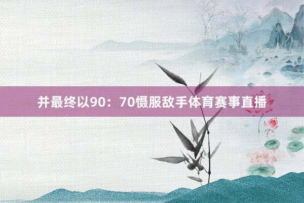并最终以90：70慑服敌手体育赛事直播