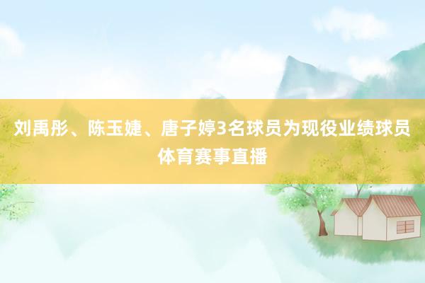 刘禹彤、陈玉婕、唐子婷3名球员为现役业绩球员体育赛事直播