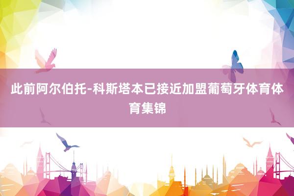 此前阿尔伯托-科斯塔本已接近加盟葡萄牙体育体育集锦