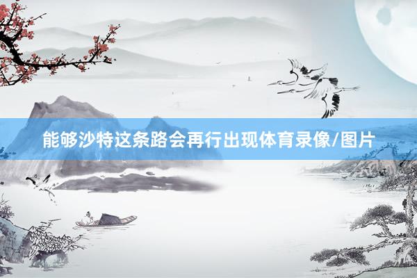 能够沙特这条路会再行出现体育录像/图片