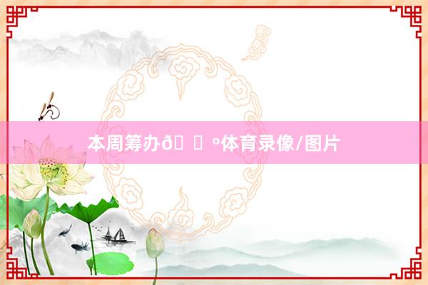 本周筹办🐺体育录像/图片