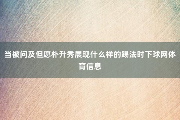 当被问及但愿朴升秀展现什么样的踢法时下球网体育信息