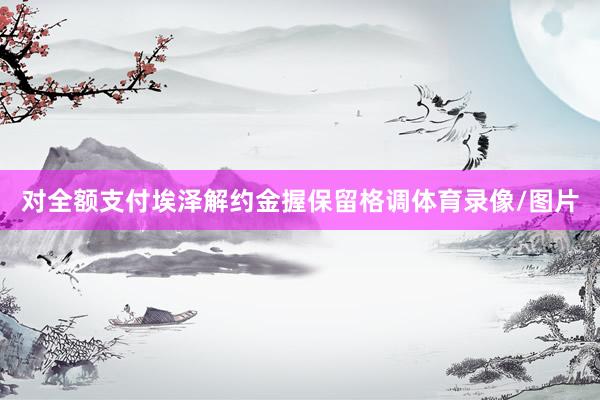 对全额支付埃泽解约金握保留格调体育录像/图片