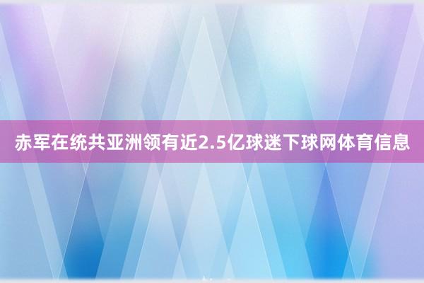 赤军在统共亚洲领有近2.5亿球迷下球网体育信息