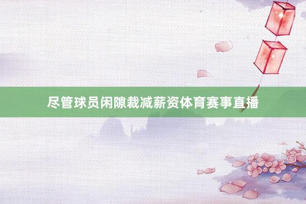 尽管球员闲隙裁减薪资体育赛事直播