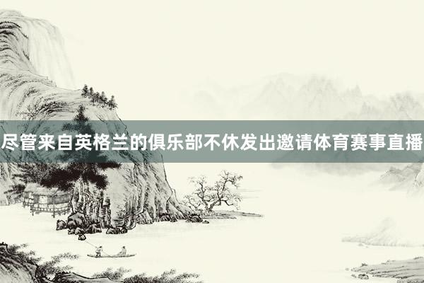 尽管来自英格兰的俱乐部不休发出邀请体育赛事直播