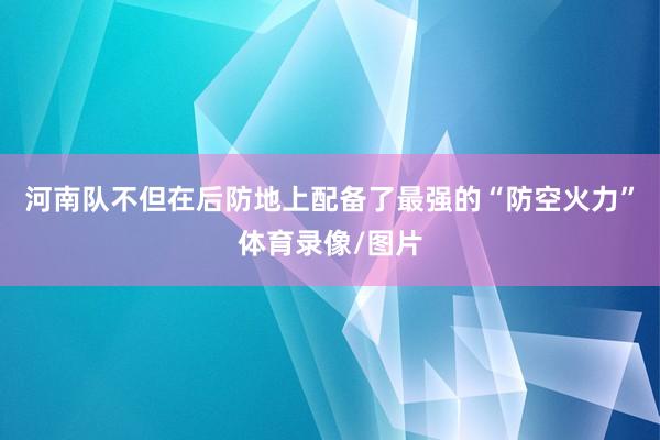 河南队不但在后防地上配备了最强的“防空火力”体育录像/图片