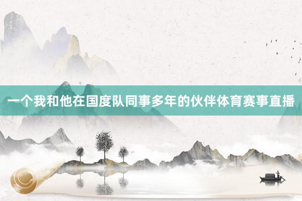 一个我和他在国度队同事多年的伙伴体育赛事直播