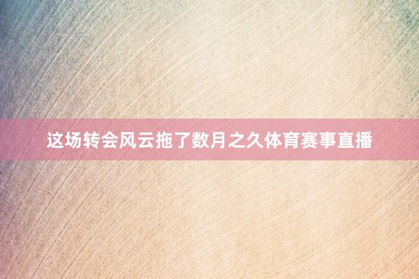 这场转会风云拖了数月之久体育赛事直播