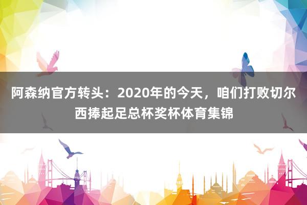 阿森纳官方转头：2020年的今天，咱们打败切尔西捧起足总杯奖杯体育集锦