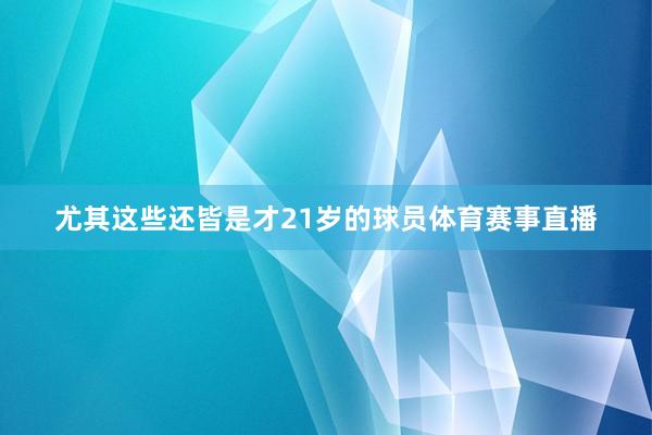 尤其这些还皆是才21岁的球员体育赛事直播