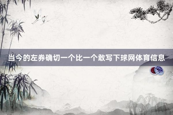 当今的左券确切一个比一个敢写下球网体育信息