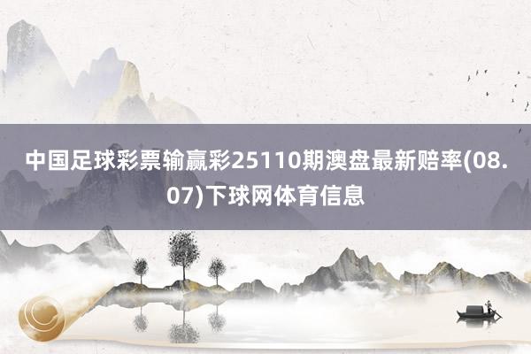 中国足球彩票输赢彩25110期澳盘最新赔率(08.07)下球网体育信息