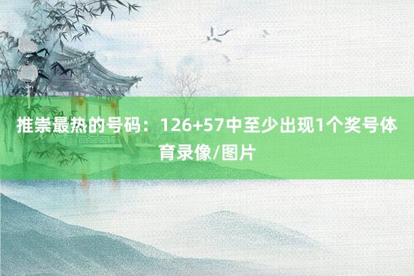 推崇最热的号码：126+57中至少出现1个奖号体育录像/图片