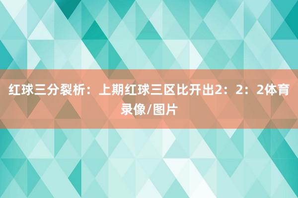 红球三分裂析：上期红球三区比开出2：2：2体育录像/图片