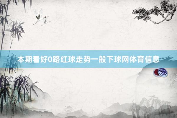 本期看好0路红球走势一般下球网体育信息