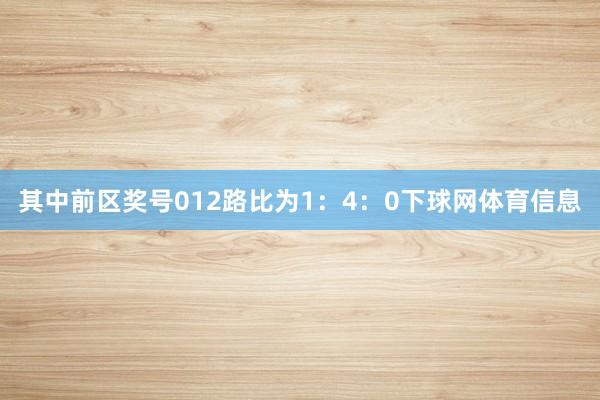 其中前区奖号012路比为1：4：0下球网体育信息