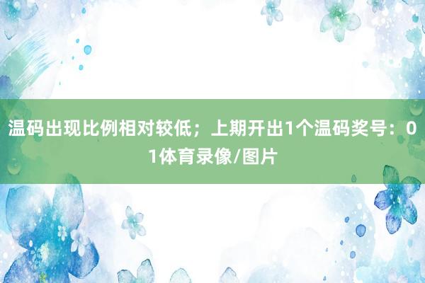 温码出现比例相对较低；上期开出1个温码奖号：01体育录像/图片