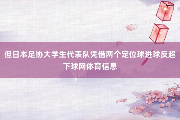 但日本足协大学生代表队凭借两个定位球进球反超下球网体育信息