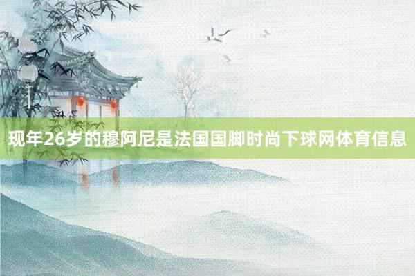现年26岁的穆阿尼是法国国脚时尚下球网体育信息