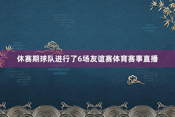 休赛期球队进行了6场友谊赛体育赛事直播