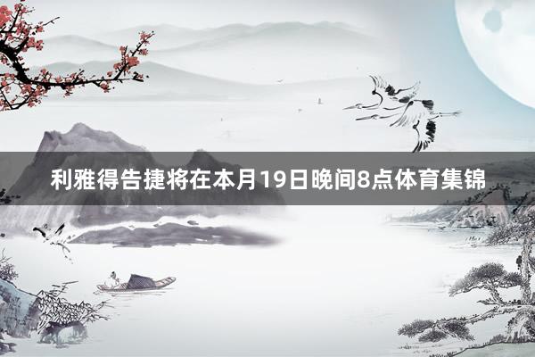 利雅得告捷将在本月19日晚间8点体育集锦