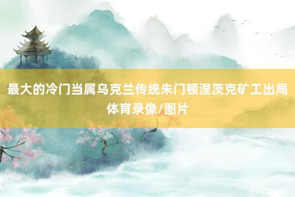 最大的冷门当属乌克兰传统朱门顿涅茨克矿工出局体育录像/图片
