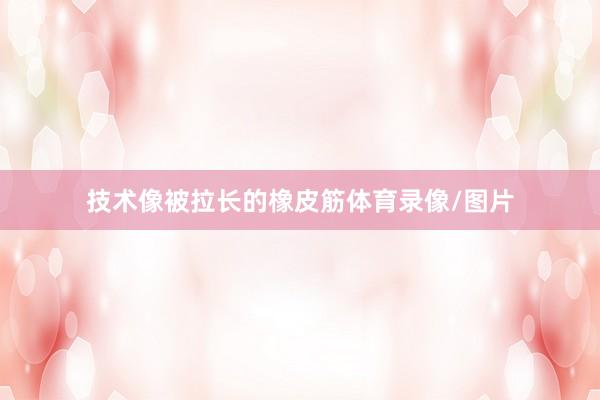 技术像被拉长的橡皮筋体育录像/图片