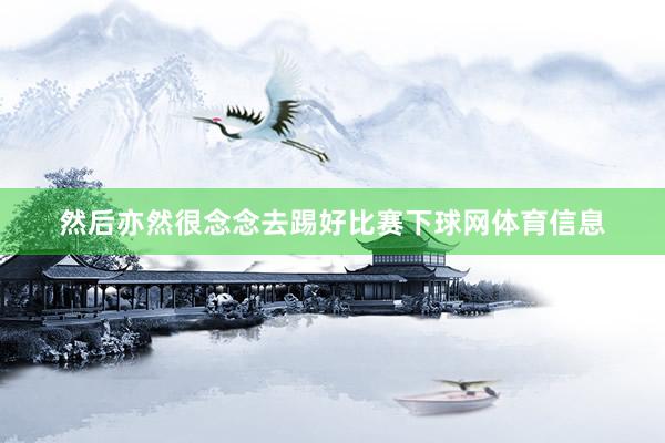 然后亦然很念念去踢好比赛下球网体育信息