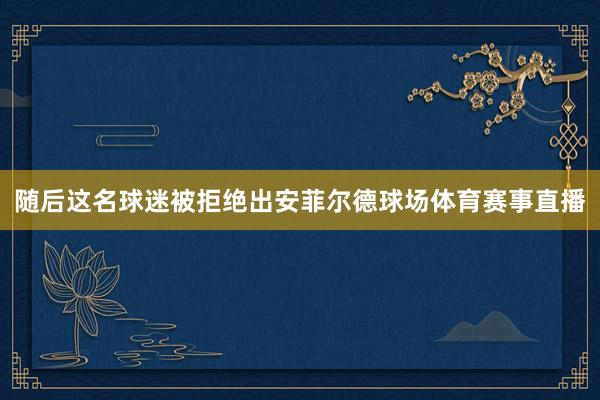 随后这名球迷被拒绝出安菲尔德球场体育赛事直播