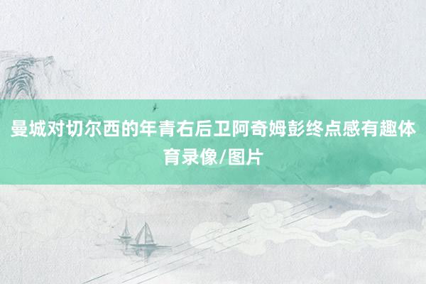曼城对切尔西的年青右后卫阿奇姆彭终点感有趣体育录像/图片