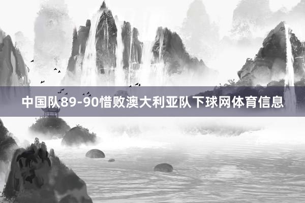 中国队89-90惜败澳大利亚队下球网体育信息