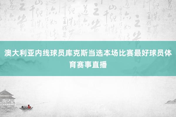 澳大利亚内线球员库克斯当选本场比赛最好球员体育赛事直播