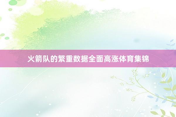 火箭队的繁重数据全面高涨体育集锦